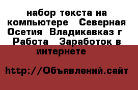 набор текста на компьютере - Северная Осетия, Владикавказ г. Работа » Заработок в интернете   
